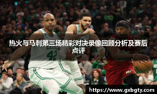 热火与马刺第三场精彩对决录像回顾分析及赛后点评