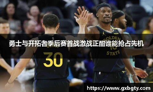 勇士与开拓者季后赛首战激战正酣谁能抢占先机