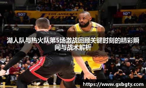 湖人队与热火队第5场激战回顾关键时刻的精彩瞬间与战术解析