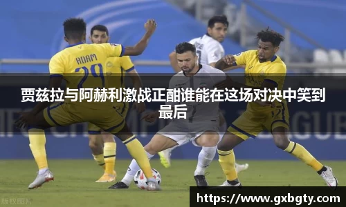 贾兹拉与阿赫利激战正酣谁能在这场对决中笑到最后